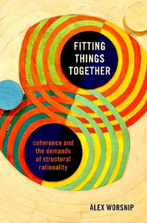 Fitting Things Together : Coherence and the Demands of Structural Rationality - Alex Worsnip