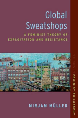 Global Sweatshops A Feminist Theory of Exploitation and Resistance : A Feminist Theory of Exploitation and Resistance - Mirjam Müller