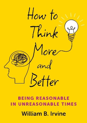 How to Think More and Better : Being Reasonable in Unreasonable Times - William B. Irvine