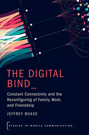 The Digital Bind : Constant Connectivity and the Reconfiguring of Family, Work, and Friendship - Jeffrey Boase
