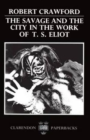 The Savage and the City in the Work of T. S. Eliot : Oxford English Monographs - Robert Crawford