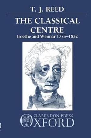The Classical Centre : Goethe and Weimar 1775-1832 - T. J. Reed
