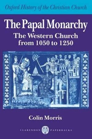 The Papal Monarchy : The Western Church from 1050 to 1250 - Colin Morris