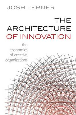 The Architecture of Innovation : The Economics of Creative Organizations - Josh Lerner