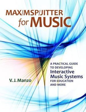Max/MSP/Jitter for Music: A Practical Guide to Developing Interactive Music : A Practical Guide to Developing Interactive Music Systems for Education and More - V. J. Manzo