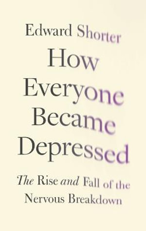 How Everyone Became Depressed : The Rise and Fall of the Nervous Breakdown - Edward Shorter