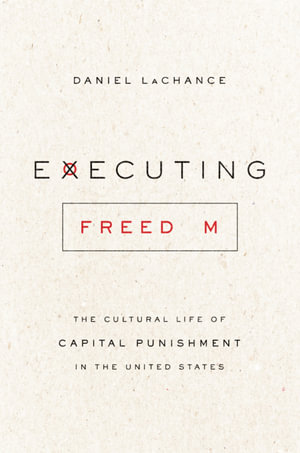 Executing Freedom : The Cultural Life of Capital Punishment in the United States - Daniel LaChance