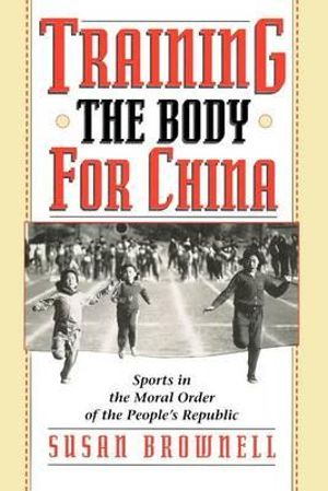 Training the Body for China : Sports in the Moral Order of the People's Republic - Susan Brownell