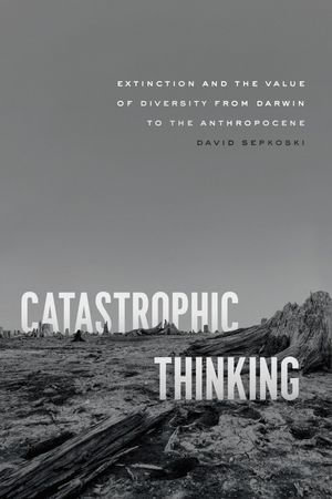 Catastrophic Thinking : Extinction and the Value of Diversity from Darwin to the Anthropocene - David Sepkoski