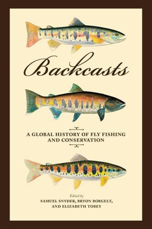 Backcasts : A Global History of Fly Fishing and Conservation - Samuel Snyder