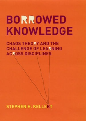 Borrowed Knowledge : Chaos Theory and the Challenge of Learning across Disciplines - Stephen H. Kellert