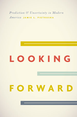 Looking Forward : Prediction & Uncertainty in Modern America - Jamie L. Pietruska