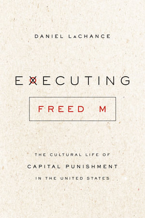 Executing Freedom : The Cultural Life of Capital Punishment in the United States - Daniel LaChance