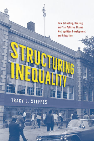 Structuring Inequality : How Schooling, Housing, and Tax Policies Shaped Metropolitan Development and Education - Tracy L. Steffes