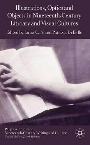 Illustrations, Optics and Objects in Nineteenth-Century Literary and Visual Cultures : Palgrave Studies in Nineteenth-Century Writing and Culture - Luisa Cale