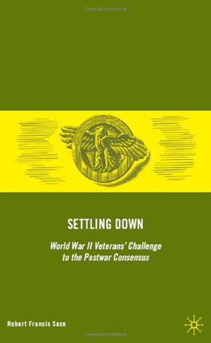 Settling Down : World War II Veterans' Challenge to the Postwar Consensus - Robert Francis Saxe