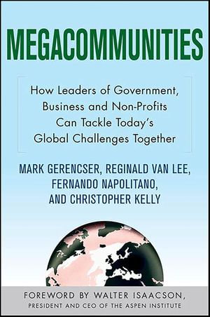 Megacommunities : How Leaders of Government, Business and Non-Profits Can Tackle Today's Global Challenges Together - Mark Gerencser
