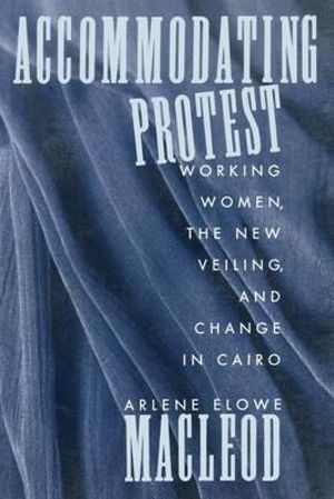 Accommodating Protest : Working Women, the New Veiling, and Change in Cairo - Arlene MacLeod