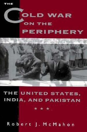 The Cold War on the Periphery : The United States, India, and Pakistan - Robert J. McMahon