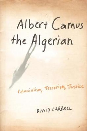 Albert Camus the Algerian : Colonialism, Terrorism, Justice - David Carroll