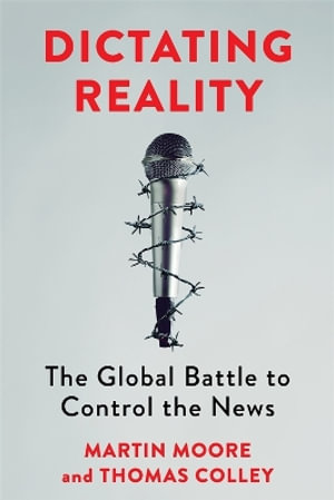 Dictating Reality : The Global Battle to Control the News - Martin Moore