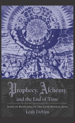 Prophecy, Alchemy, and the End of Time : John of Rupescissa in the Late Middle Ages - Leah DeVun