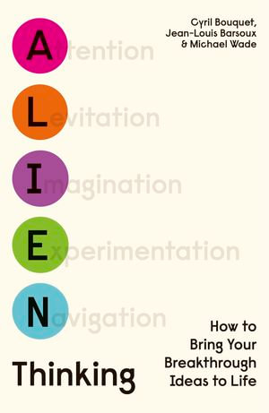 Alien Thinking : How to Bring Your Breakthrough Ideas to Life - Cyril Bouquet