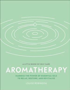 Aromatherapy : Harness the Power of Essential Oils to Relax, Restore, and Revitalise - Louise Robinson