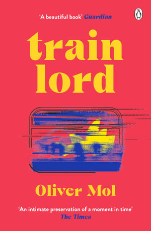 Train Lord : The Astonishing True Story of One Man's Journey to Getting His Life Back On Track - Oliver Mol