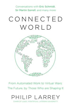 Connected World : From Automated Work to Virtual Wars: The Future, By Those Who Are Shaping It - Father Philip Larrey