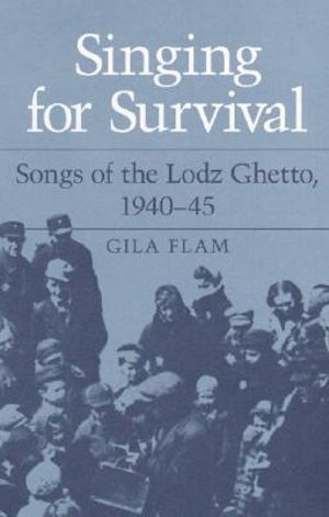 SINGING FOR SURVIVAL : "SONGS OF THE LODZ GHETTO, 1940-45" - Gila Flam