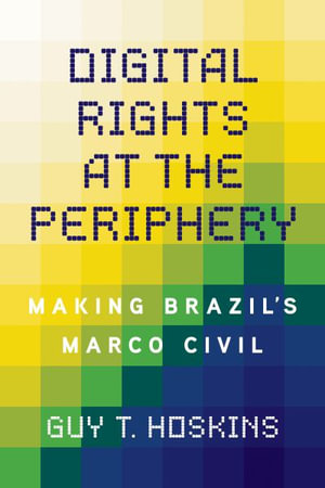 Digital Rights at the Periphery : Making Brazil's Marco Civil - Guy T Hoskins