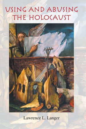 Using and Abusing the Holocaust : Jewish Literature and Culture - Lawrence L. Langer