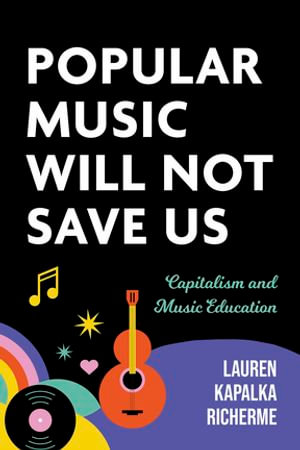 Popular Music Will Not Save Us : Capitalism and Music Education - Lauren K. Richerme