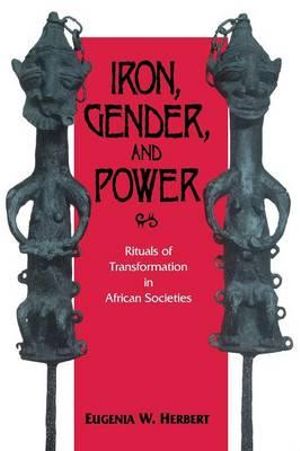 Iron, Gender, and Power : Rituals of Transformation in African Societies - Eugenia W. Herbert