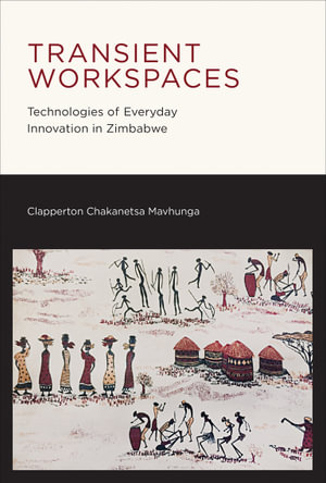 Transient Workspaces : Technologies of Everyday Innovation in Zimbabwe - Clapperton Chakanetsa Mavhunga