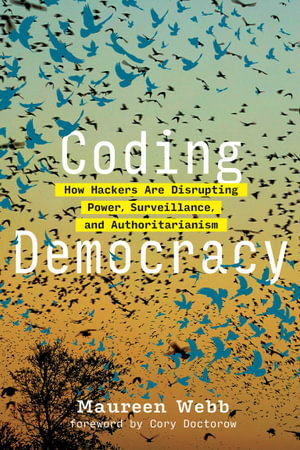 Coding Democracy : How Hackers Are Disrupting Power, Surveillance, and Authoritarianism - Maureen Webb