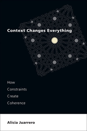 Context Changes Everything : How Constraints Create Coherence - Alicia Juarrero
