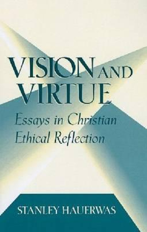 Vision and Virtue : Essays in Christian Ethical Reflection - Stanley Hauerwas