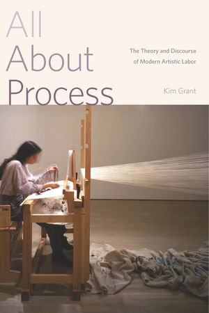 All About Process : The Theory and Discourse of Modern Artistic Labor - Kim Grant