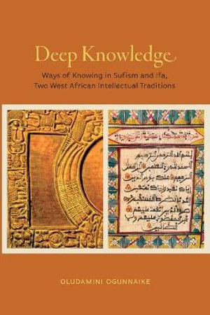 Deep Knowledge : Ways of Knowing in Sufism and Ifa, Two West African Intellectual Traditions - Oludamini Ogunnaike