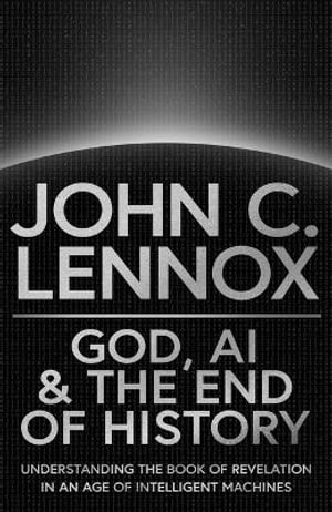 God, AI and the End of History : Understanding the Book of Revelation in an Age of Intelligent Machines - John C Lennox