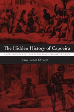 The Hidden History of Capoeira : A Collision of Cultures in the Brazilian Battle Dance - Maya Talmon-Chvaicer