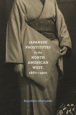 Japanese Prostitutes in the North American West, 1887-1920 : Emil and Kathleen Sick Book Series in Western History and Biography - Kazuhiro Oharazeki