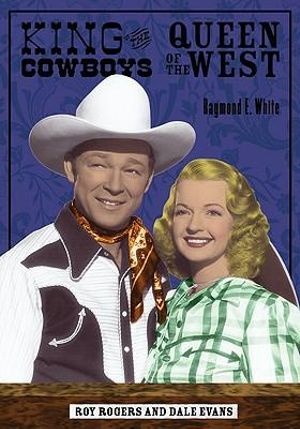 King of the Cowboys, Queen of the West : Roy Rogers and Dale Evans - Raymond E. White