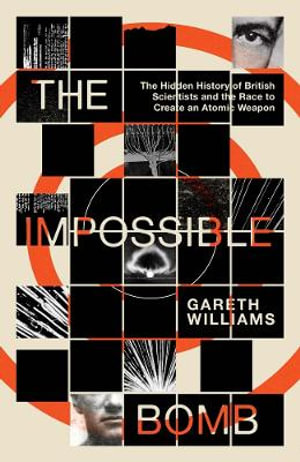 The Impossible Bomb : The Hidden History of British Scientists and the Race to Create an Atomic Weapon - Gareth Williams