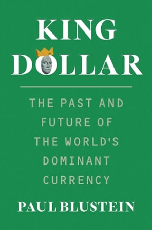 King Dollar : The Past and Future of the World's Dominant Currency - Paul Blustein