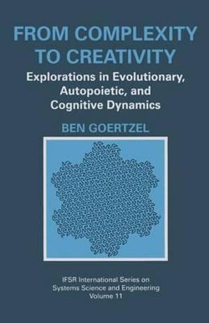 From Complexity to Creativity : Explorations in Evolutionary, Autopoietic, and Cognitive Dynamics : Explorations in Evolutionary, Autopoietic, and Cognitive Dynamics - Ben Goertzel