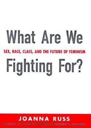 What Are We Fighting For? : Sex, Race, Class, and the Future of Feminism - Joanna Russ