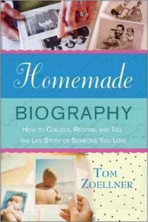 Homemade Biography : How to Collect, Record, and Tell the Life Story of Someone You Love - Tom Zoellner